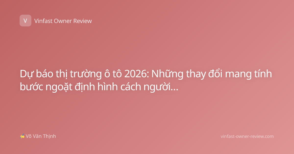 Dự báo thị trường ô tô 2026: Những thay đổi mang tính bước ngoặt định hình cách người Việt sở hữu xe
