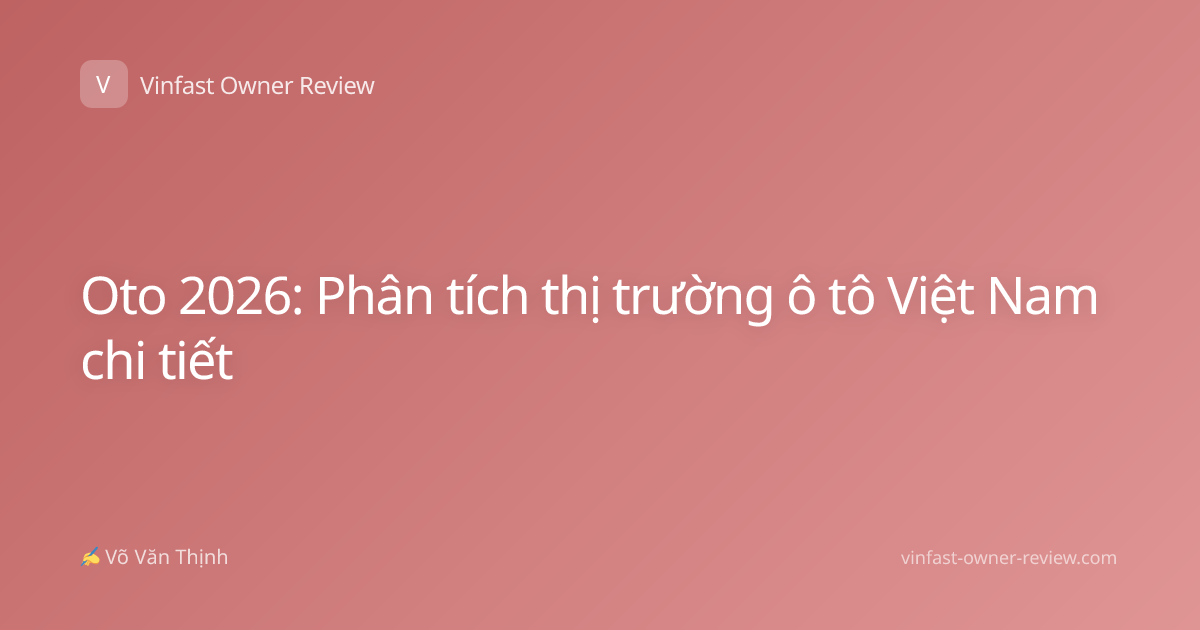 Oto 2026: Phân tích thị trường ô tô Việt Nam chi tiết