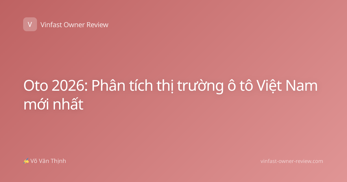 Oto 2026: Phân tích thị trường ô tô Việt Nam mới nhất