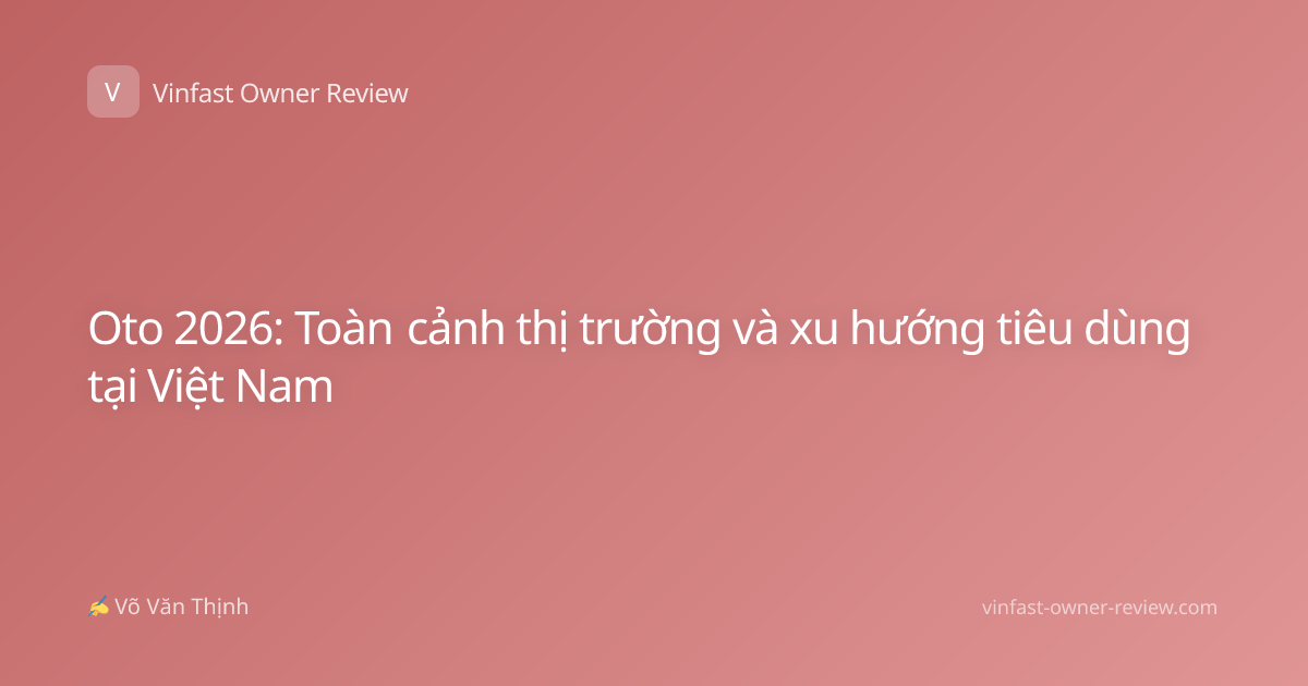 Oto 2026: Toàn cảnh thị trường và xu hướng tiêu dùng tại Việt Nam