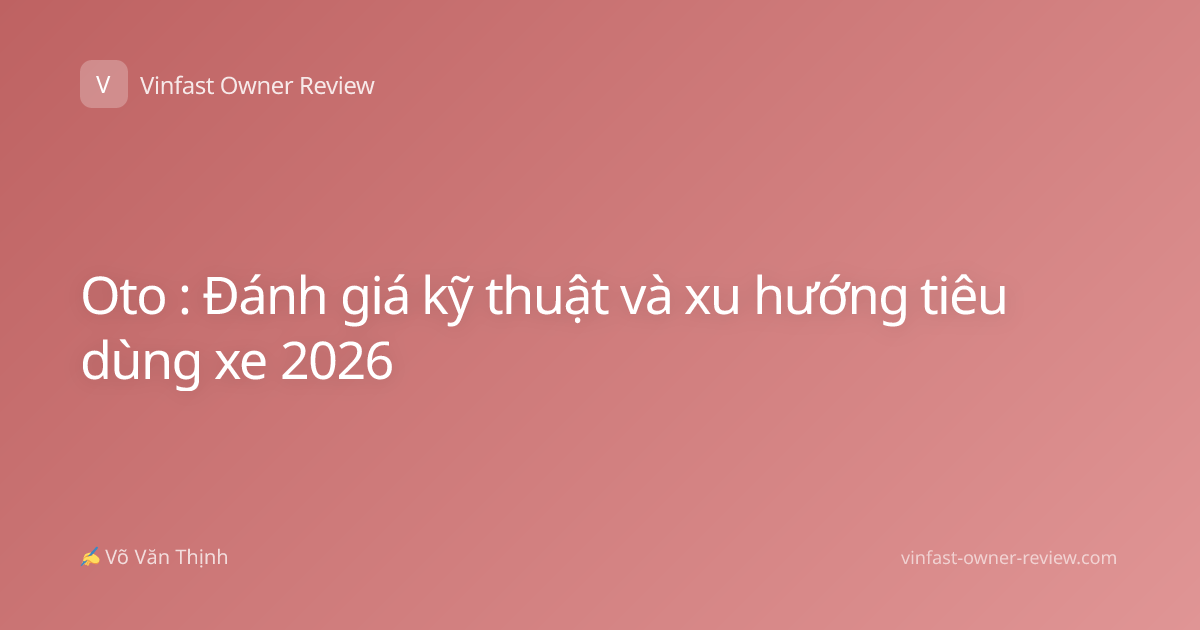 Oto : Đánh giá kỹ thuật và xu hướng tiêu dùng xe 2026