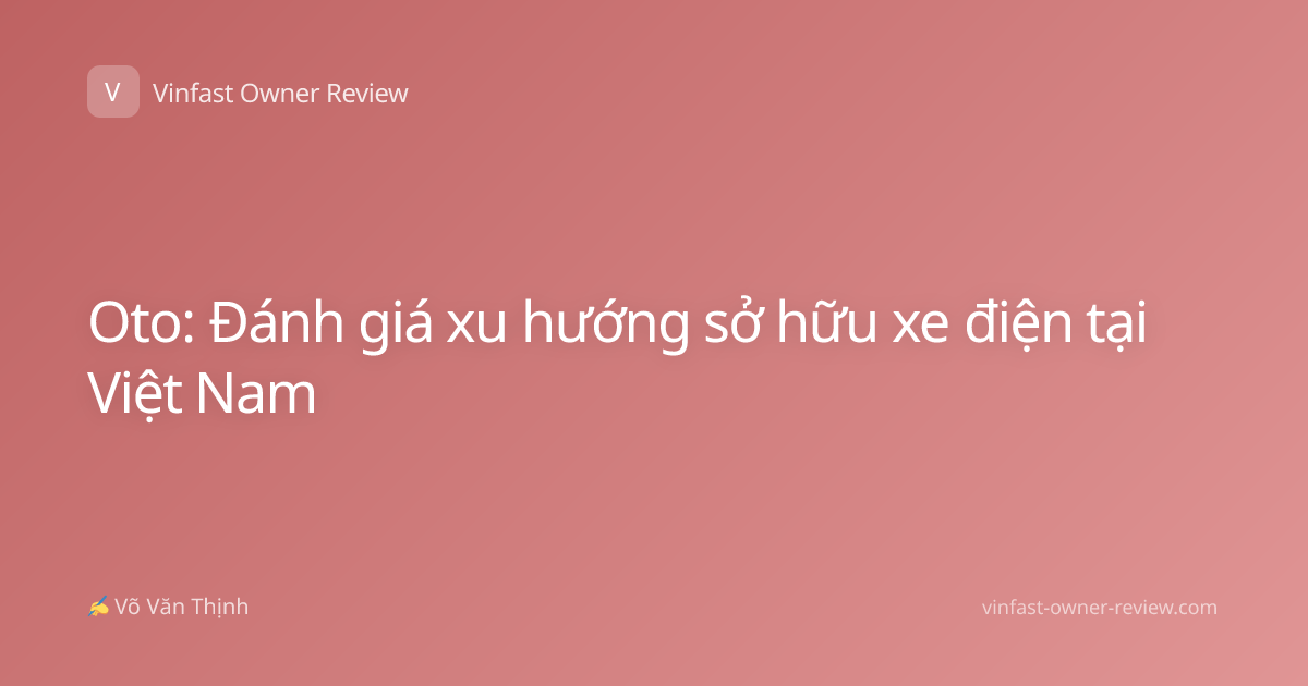Oto: Đánh giá xu hướng sở hữu xe điện tại Việt Nam