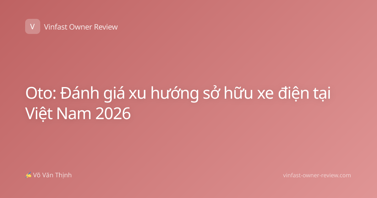 Oto: Đánh giá xu hướng sở hữu xe điện tại Việt Nam 2026