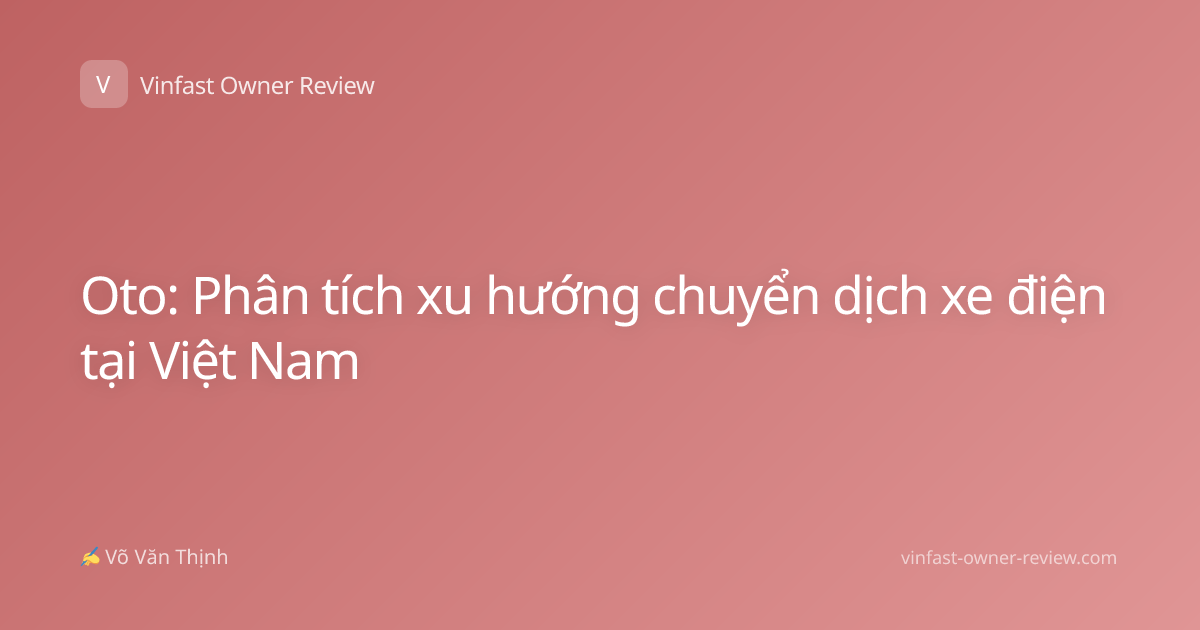Oto: Phân tích xu hướng chuyển dịch xe điện tại Việt Nam