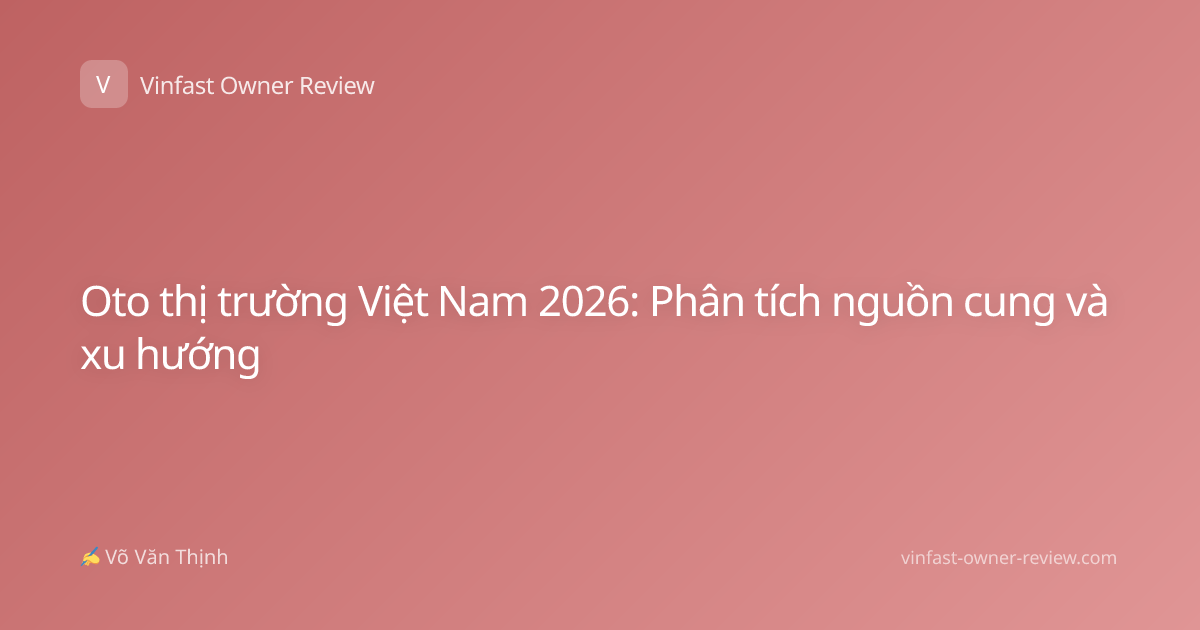 Oto thị trường Việt Nam 2026: Phân tích nguồn cung và xu hướng