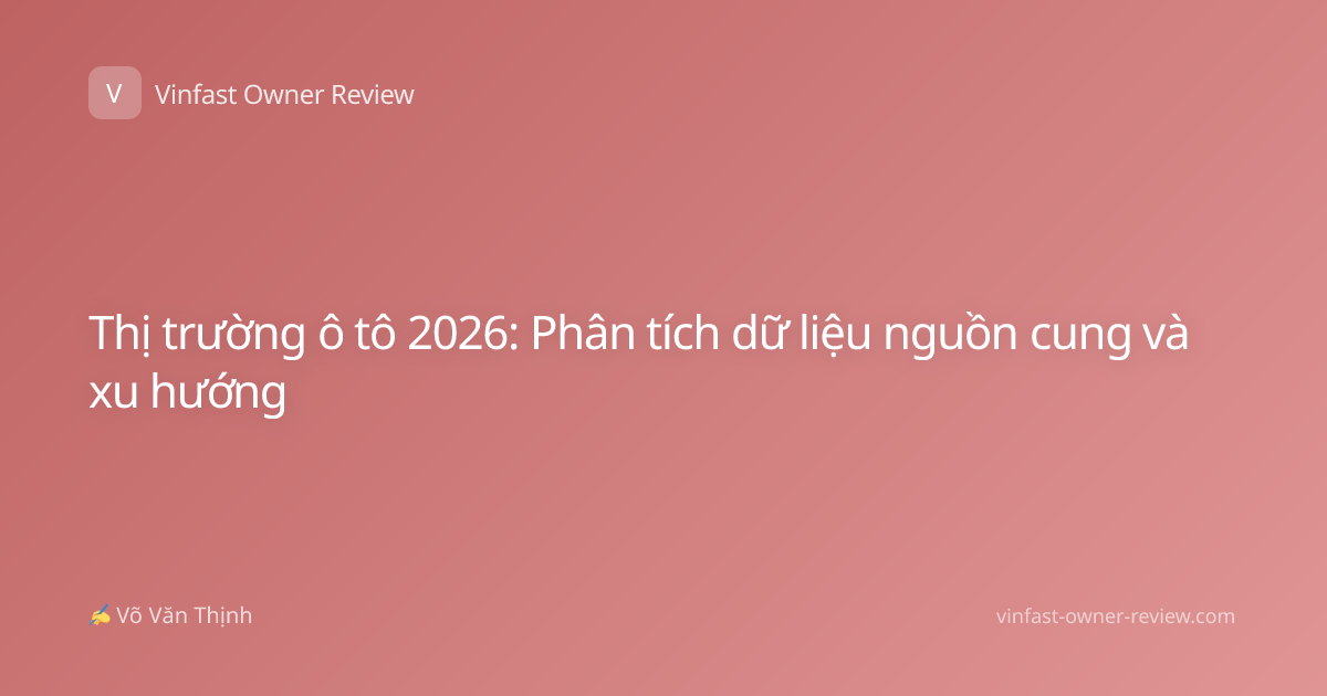 Thị trường ô tô 2026: Phân tích dữ liệu nguồn cung và xu hướng